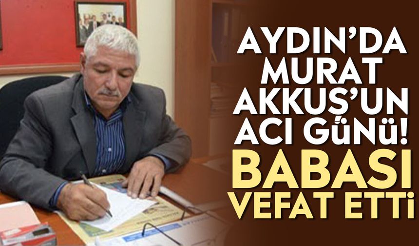 Aydın’da Murat Akkuş’un acı günü! Babası vefat etti