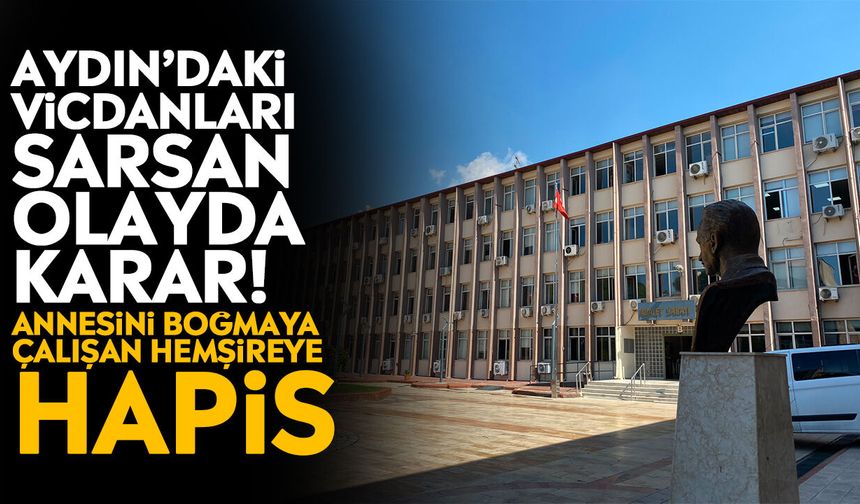Aydın’daki vicdanları sarsan olayda karar! Annesini boğmaya çalışan hemşireye hapis