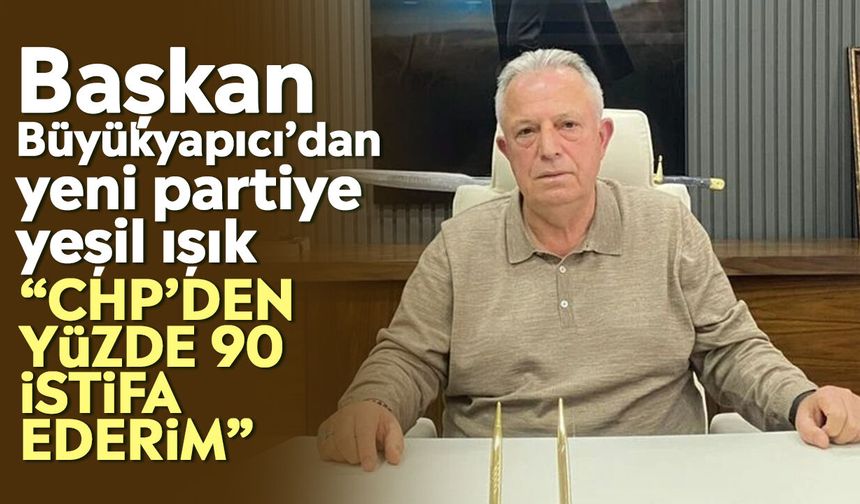 Başkan Büyükyapıcı’dan yeni partiye yeşil ışık: "CHP’den yüzde 90 istifa ederim”