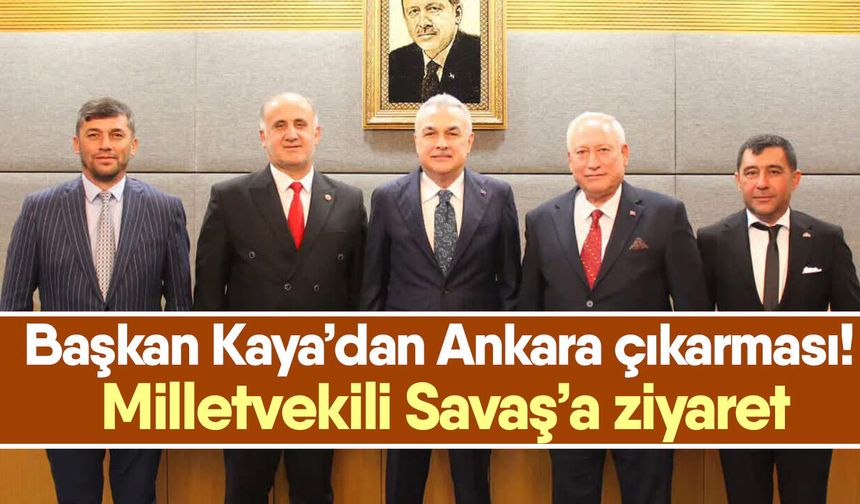 Başkan Kaya’dan Ankara çıkarması! Milletvekili Savaş’a ziyaret