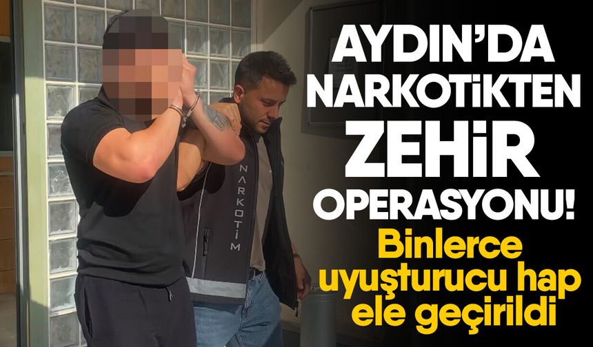 Aydın’da narkotikten zehir operasyonu! Binlerce uyuşturucu hap ele geçirildi