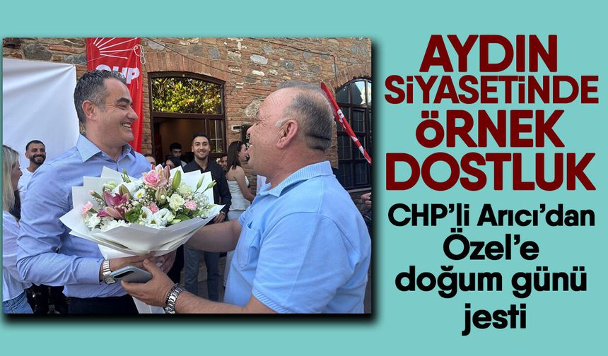 Aydın siyasetinde örnek dostluk! CHP’li Arıcı’dan Özel’e doğum günü jesti