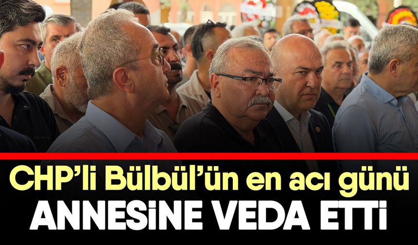 CHP’li Bülbül’ün annesi sonsuzluğa uğurlandı!