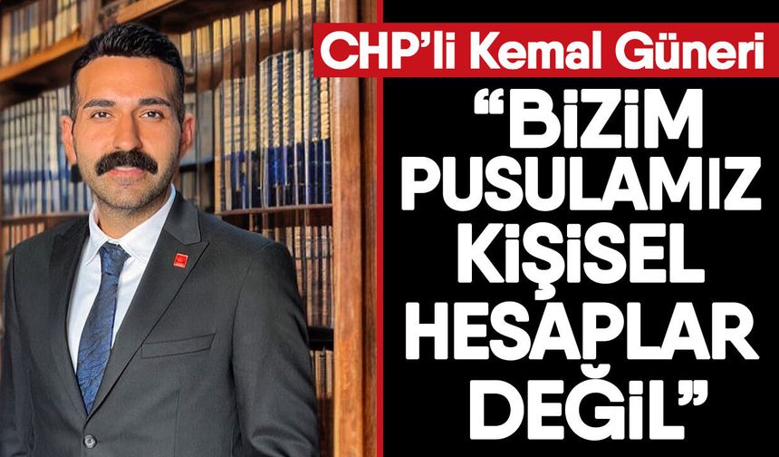 CHP’li Kemal Güneri: “Bizim pusulamız kişisel hesaplar değil”