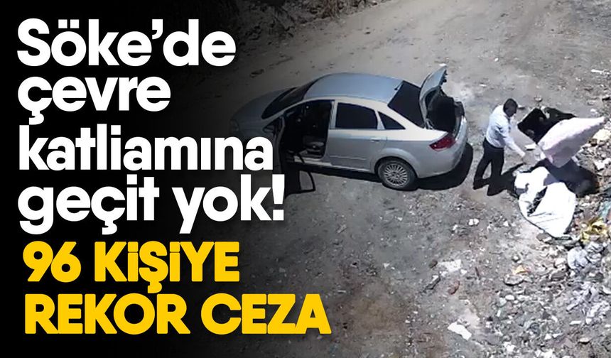 Söke’de çevre katliamına geçit yok! 96 kişiye rekor ceza