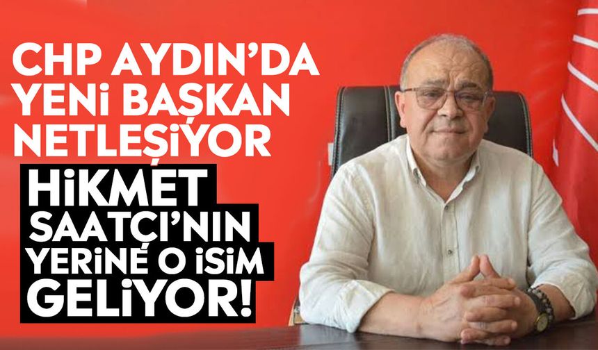 CHP Aydın’da yeni başkan netleşiyor: Hikmet Saatçı’nın yerine o isim geliyor!