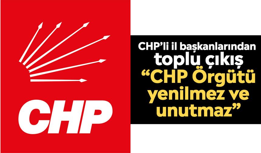 CHP’li il başkanlarından toplu çıkış: “CHP Örgütü yenilmez ve unutmaz”