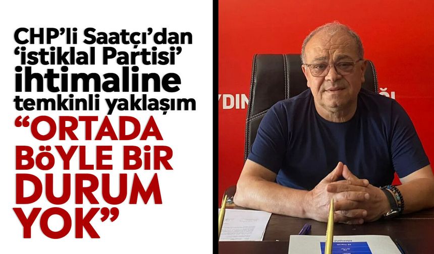 CHP’li Saatçı’dan ‘İstiklal Partisi’ ihtimaline temkinli yaklaşım: “Ortada böyle bir durum yok”