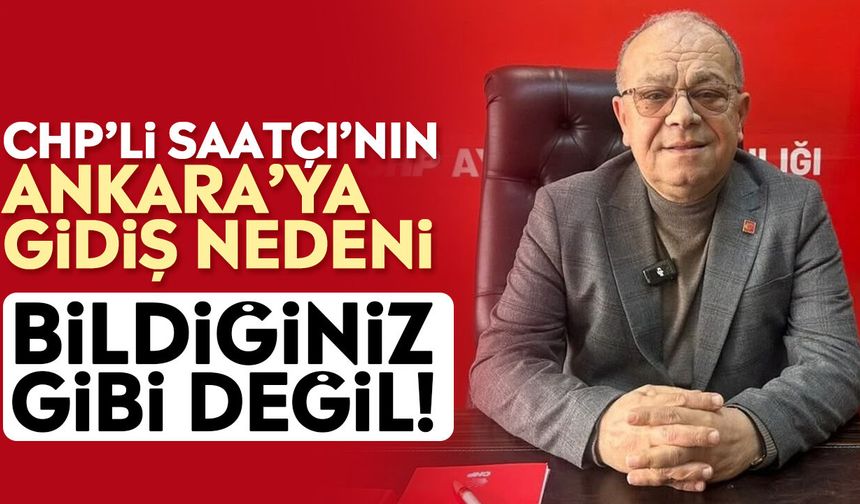 CHP’li Saatçı’nın Ankara’ya gidiş nedeni bildiğiniz gibi değil!