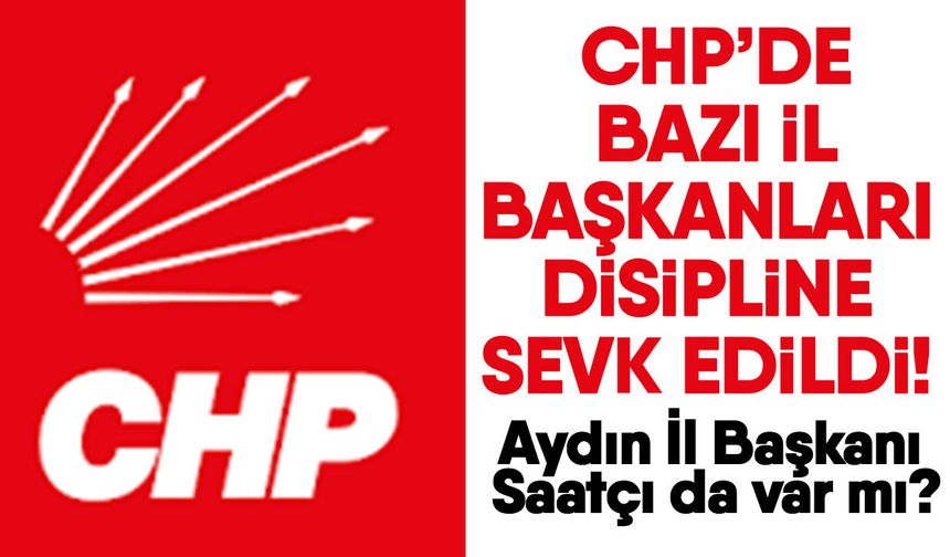 CHP’de bazı il başkanları disipline sevk edildi! Aydın İl Başkanı Saatçı da var mı?