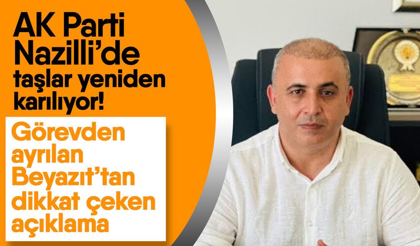 AK Parti Nazilli’de taşlar yeniden karılıyor! Görevden ayrılan Beyazıt’tan dikkat çeken açıklama