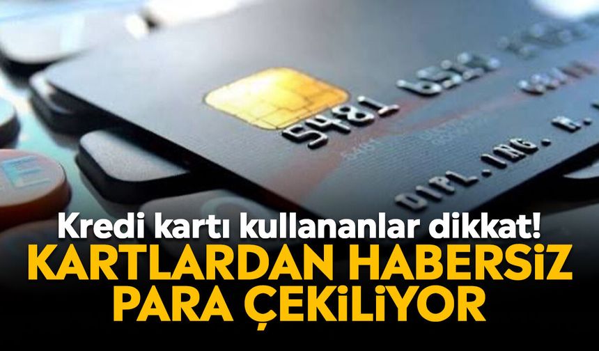 Kredi kartı kullananlar dikkat! Kartlardan habersiz para çekiliyor