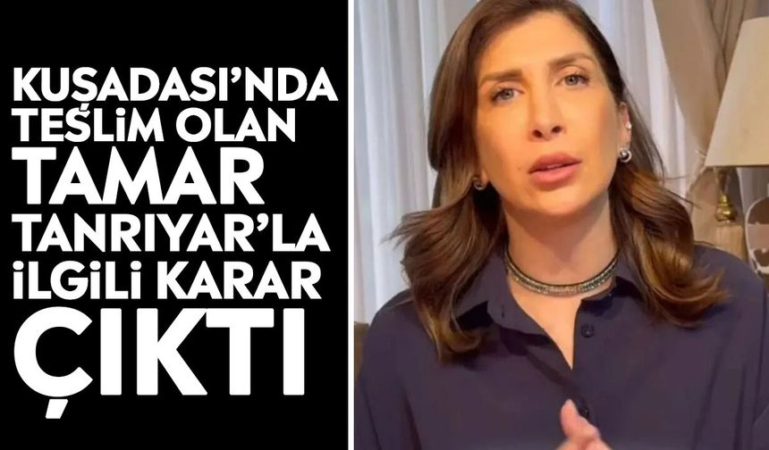 Kuşadası’nda teslim olan Tamar Tanrıyar’la ilgili karar çıktı