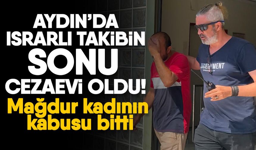 Aydın’da ısrarlı takibin sonu cezaevi oldu! Mağdur kadının kabusu bitti