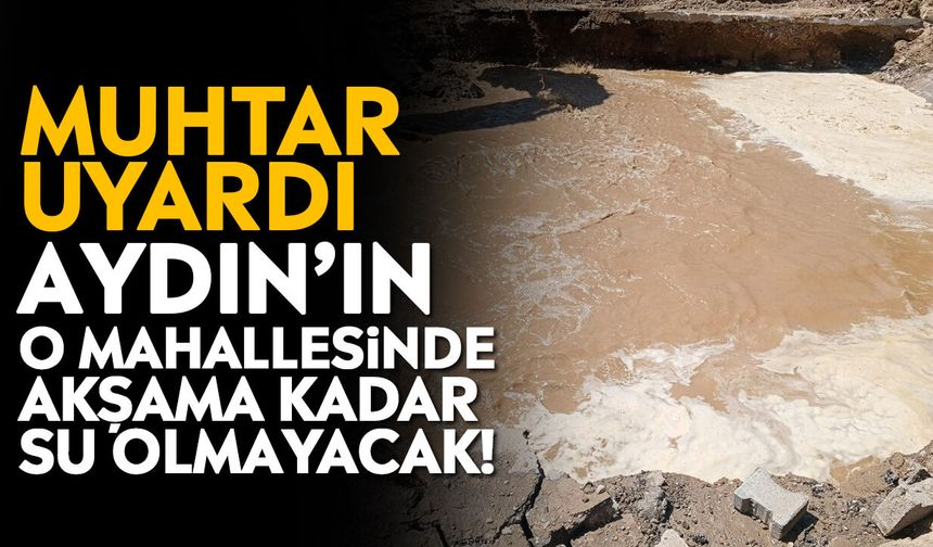 Muhtar uyardı: Aydın’ın o mahallesinde akşama kadar su olmayacak!