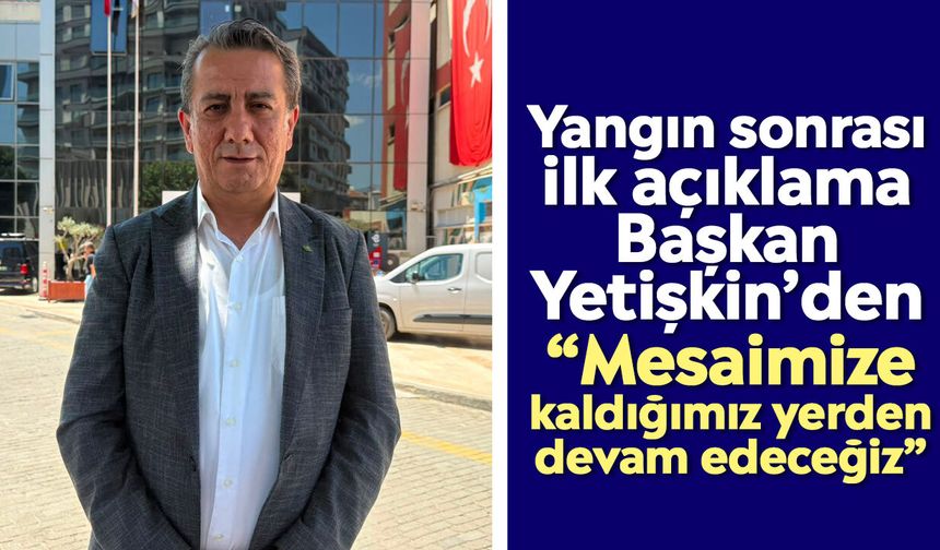 Yangın sonrası ilk açıklama Başkan Yetişkin’den: “Mesaimize kaldığımız yerden devam edeceğiz”