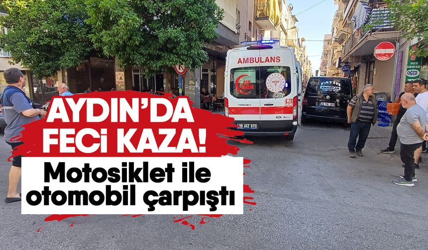 Aydın’da feci kaza! Motosiklet ile otomobil çarpıştı