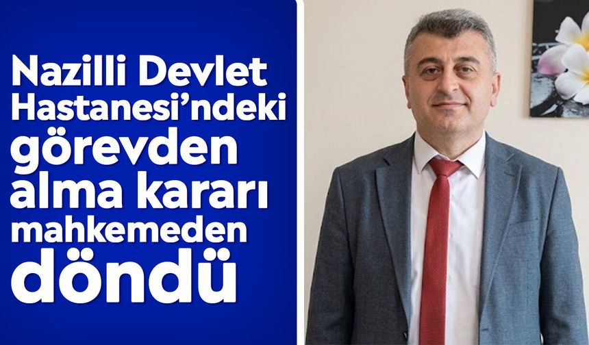 Nazilli Devlet Hastanesi’ndeki görevden alma kararı mahkemeden döndü
