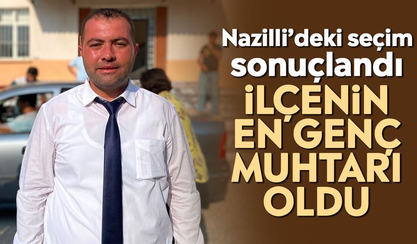 Nazilli’deki seçim sonuçlandı: İlçenin en genç muhtarı oldu