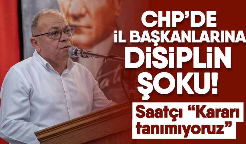 CHP’de il başkanlarına disiplin şoku! Saatçı: “Kararı tanımıyoruz”