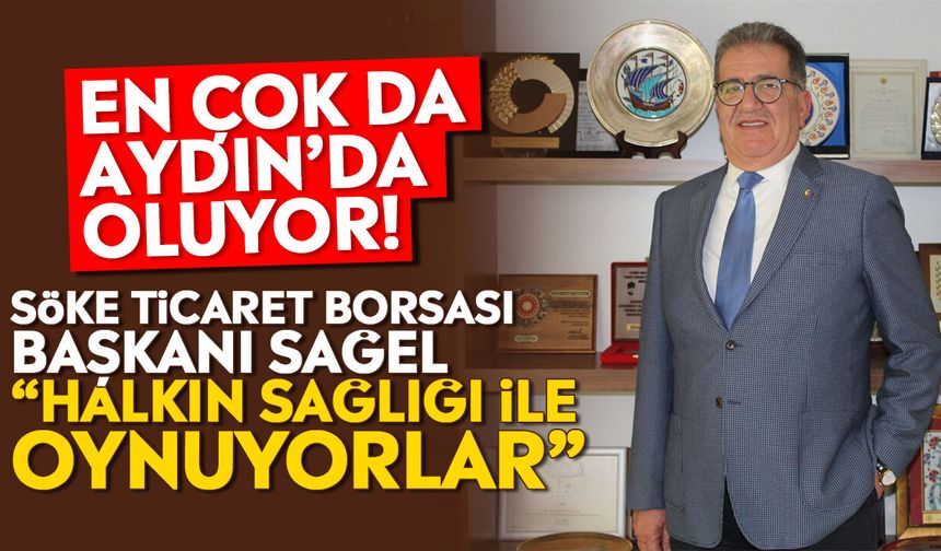 En çok da Aydın’da oluyor! Söke Ticaret Borsası Başkanı Sağel: “Halkın sağlığı ile oynuyorlar”