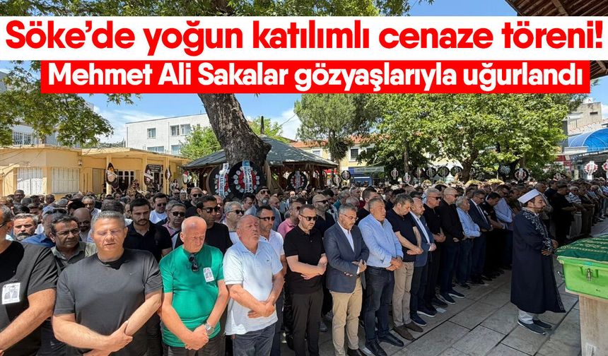 Söke’de yoğun katılımlı cenaze töreni! Mehmet Ali Sakalar gözyaşlarıyla uğurlandı