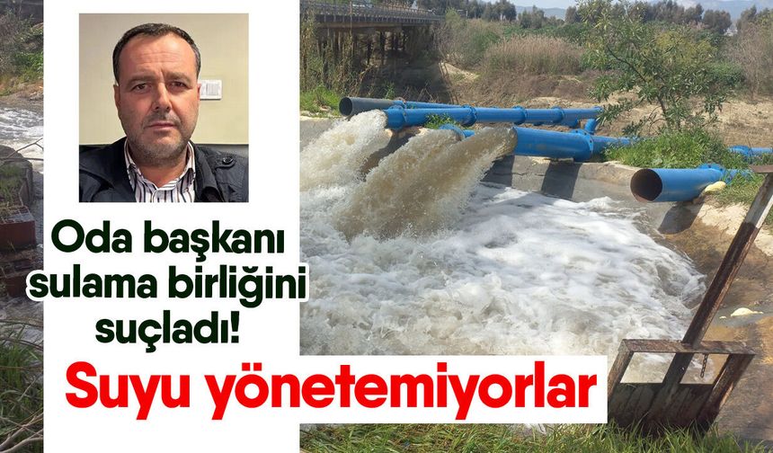 Oda başkanı sulama birliğini suçladı! Suyu yönetemiyorlar