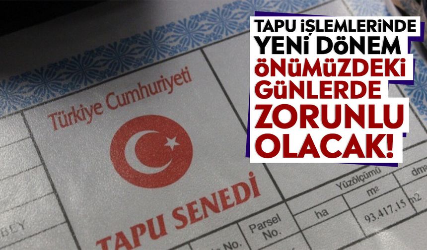 Tapu işlemlerinde yeni dönem: Önümüzdeki günlerde zorunlu olacak!