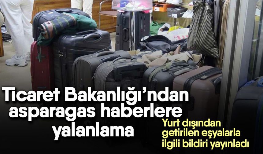 Ticaret Bakanlığı’ndan asparagas haberlere yalanlama! Yurt dışından getirilen eşyalarla ilgili bildiri yayınladı