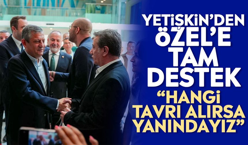 Yetişkin’den Özel’e tam destek: “Hangi tavrı alırsa yanındayız”