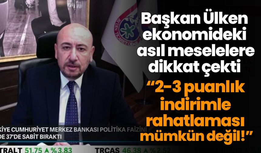 Başkan Ülken ekonomideki asıl meselelere dikkat çekti