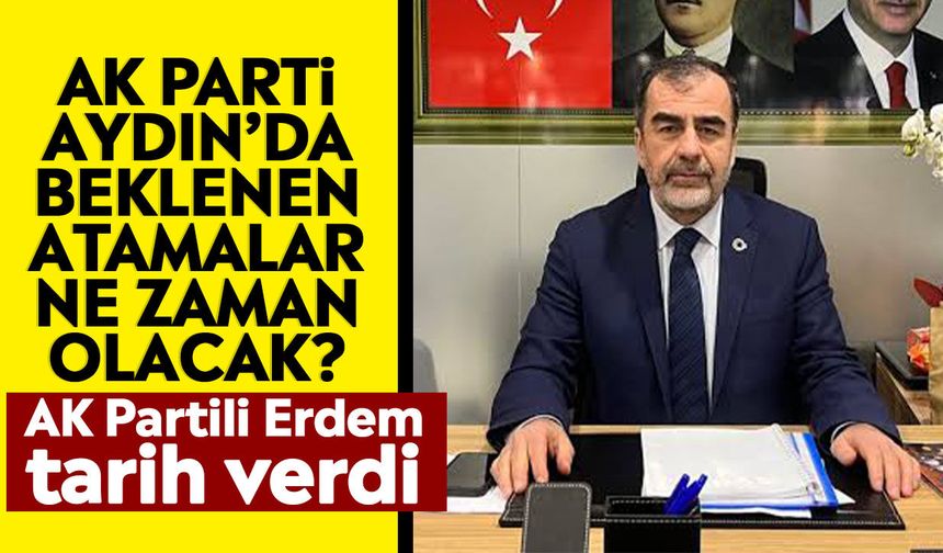 AK Parti Aydın’da beklenen atamalar ne zaman olacak? AK Partili Erdem tarih verdi