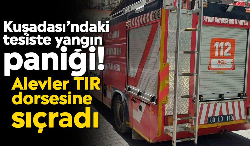 Kuşadası’ndaki tesiste yangın paniği! Alevler TIR dorsesine sıçradı