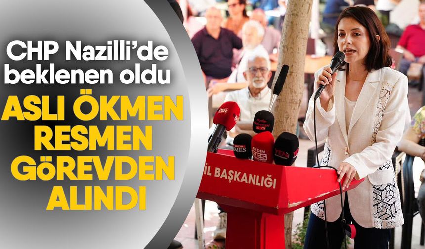 CHP Nazilli’de beklenen oldu: Aslı Ökmen resmen görevden alındı