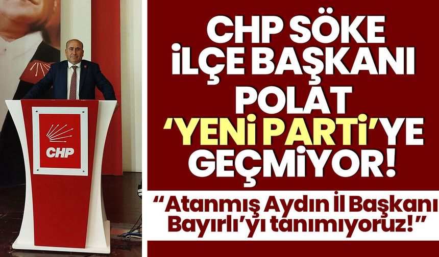 CHP Söke İlçe Başkanı Polat ‘Yeni Parti’ye geçmiyor! “Atanmış Aydın İl Başkanı Bayırlı’yı tanımıyoruz!”