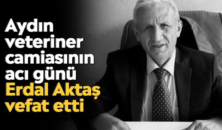 Aydın veteriner camiasının acı günü: Erdal Aktaş vefat etti