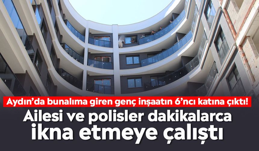 Aydın’da bunalıma giren genç inşaatın 6’ncı katına çıktı! Ailesi ve polisler dakikalarca ikna etmeye çalıştı