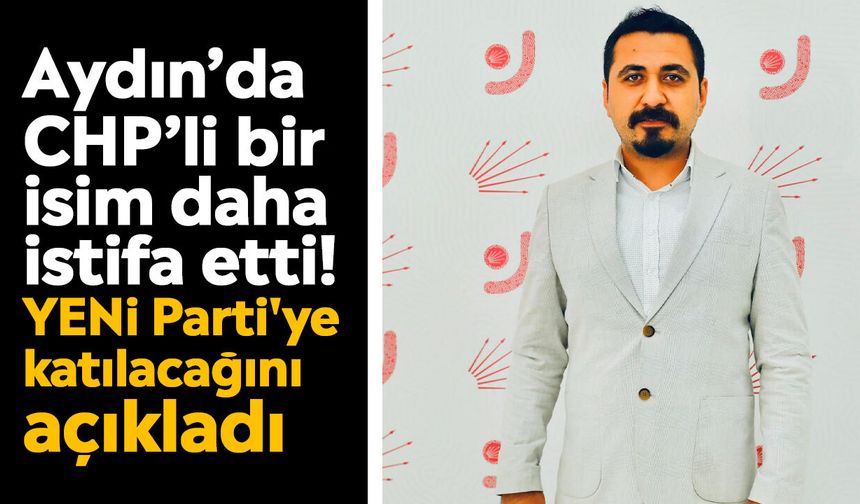 Aydın’da CHP’li bir isim daha istifa etti! YENİ Parti'ye katılacağını açıkladı