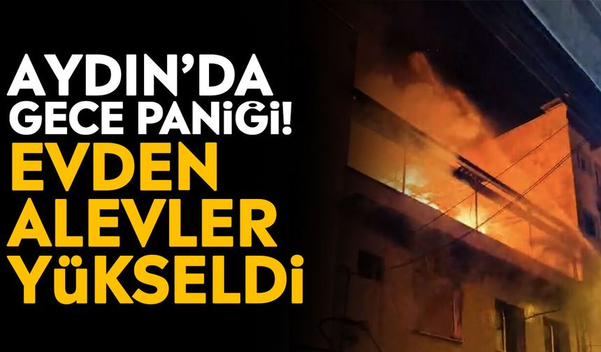 Aydın’da gece paniği! Evden alevler yükseldi