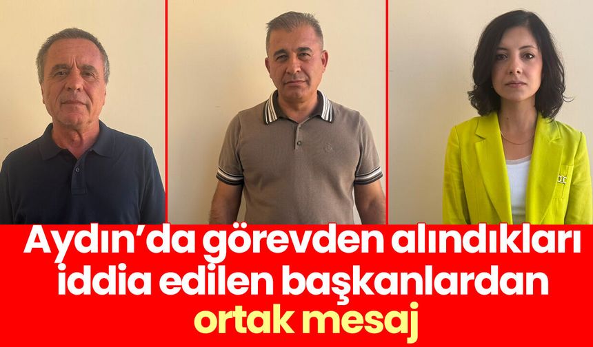 Aydın’da görevden alındıkları iddia edilen başkanlardan ortak mesaj