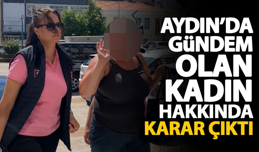 Aydın’da gündem olan kadın hakkında karar çıktı