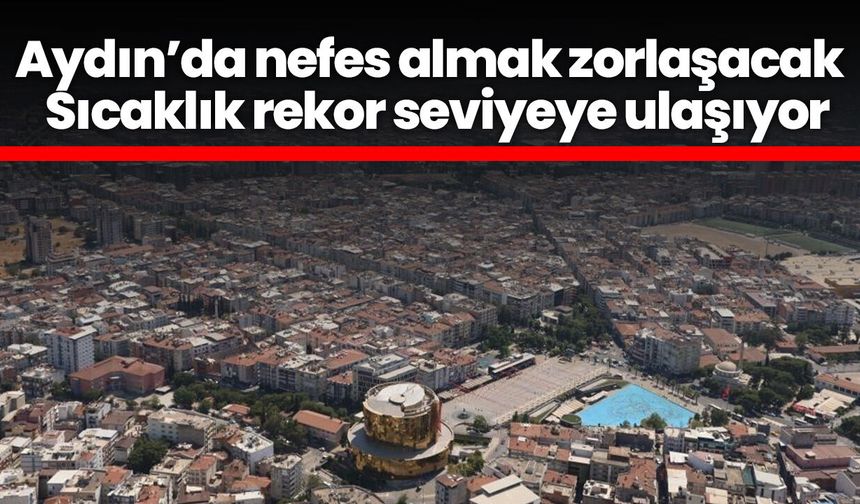 Aydın’da nefes almak zorlaşacak! Sıcaklık rekor seviyeye ulaşıyor