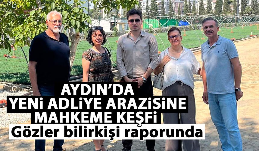 Aydın’da yeni adliye arazisine mahkeme keşfi! Gözler bilirkişi raporunda