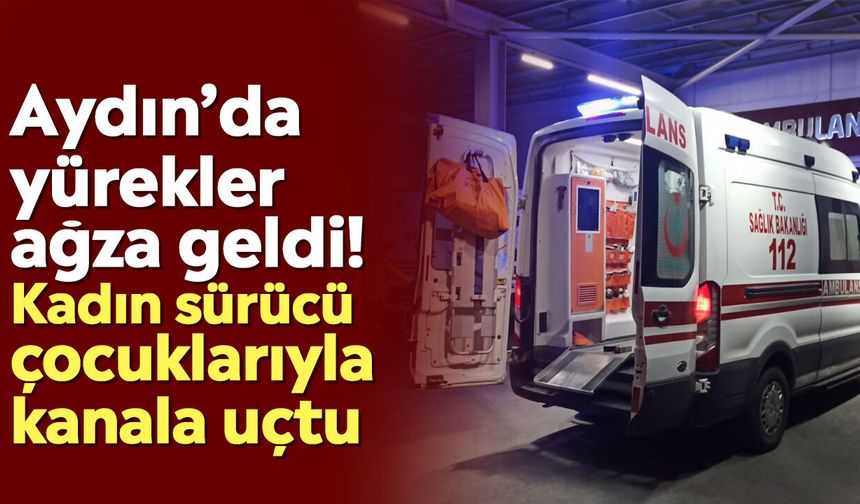 Aydın’da yürekler ağza geldi! Kadın sürücü çocuklarıyla kanala uçtu