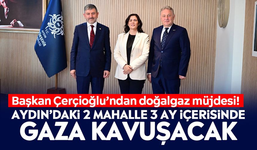Başkan Çerçioğlu’ndan doğalgaz müjdesi! Aydın’daki 2 mahalle 3 ay içerisinde gaza kavuşacak