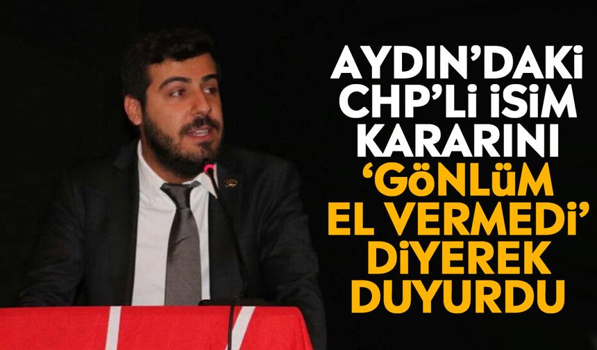 Aydın’daki CHP’li isim kararını ‘gönlüm el vermedi’ diyerek duyurdu