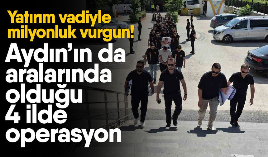 Yatırım vadiyle milyonluk vurgun! Aydın’ın da aralarında olduğu 4 ilde operasyon
