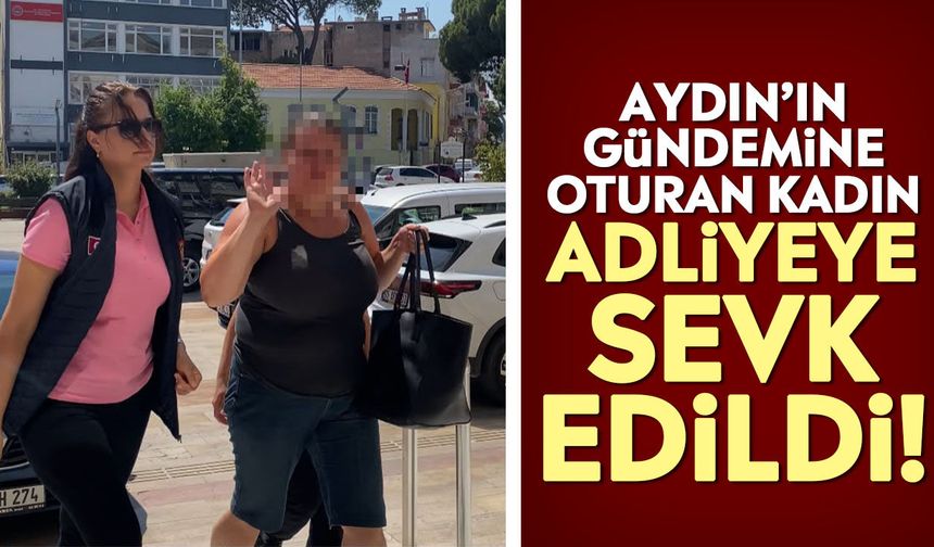 Aydın’ın gündemine oturan kadın adliyeye sevk edildi!