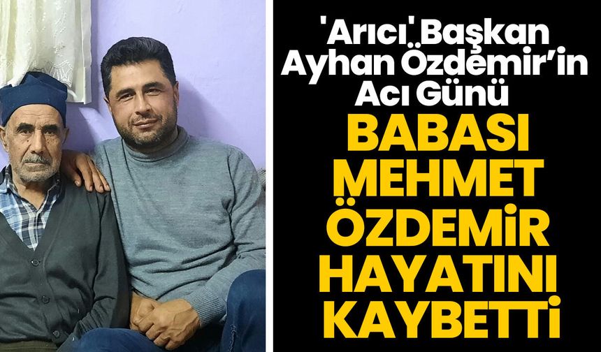 'Arıcı' Başkan Ayhan Özdemir’in Acı Günü! Babası Mehmet Özdemir Hayatını Kaybetti