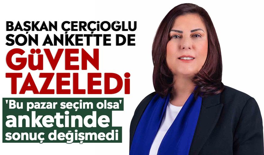 Başkan Çerçioğlu son ankette de güven tazeledi: 'Bu pazar seçim olsa' anketinde sonuç değişmedi
